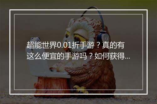 超能世界0.01折手游?真的有这么便宜的手游吗?如何获得?