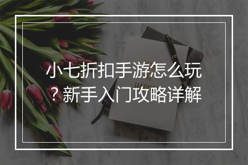 小七折扣手游怎么玩?新手入门攻略详解