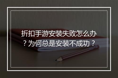 折扣手游安装失败怎么办？为何总是安装不成功？