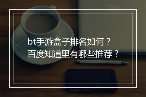 bt手游盒子排名如何?百度知道里有哪些推荐?