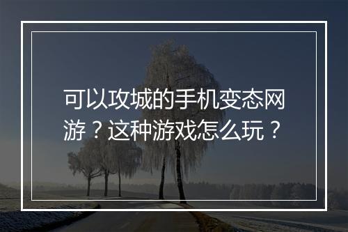 可以攻城的手机变态网游?这种游戏怎么玩?