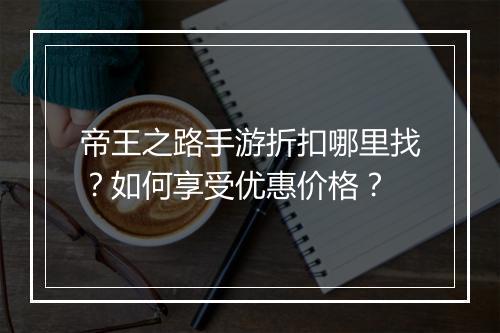 帝王之路手游折扣哪里找？如何享受优惠价格？