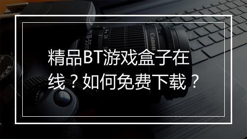 精品BT游戏盒子在线?如何免费下载?
