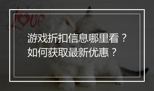 游戏折扣信息哪里看?如何获取最新优惠?