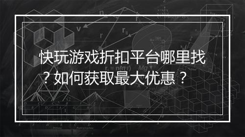 快玩游戏折扣平台哪里找?如何获取最大优惠?