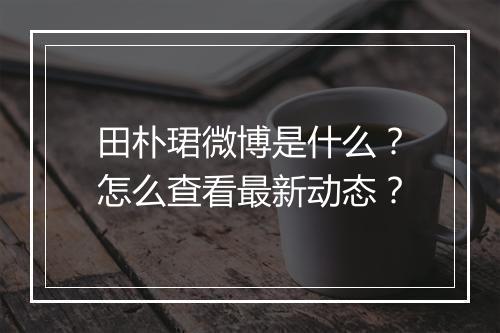 田朴珺微博是什么?怎么查看最新动态?