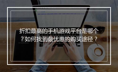 折扣最高的手机游戏平台是哪个？如何找到最优惠的购买途径？