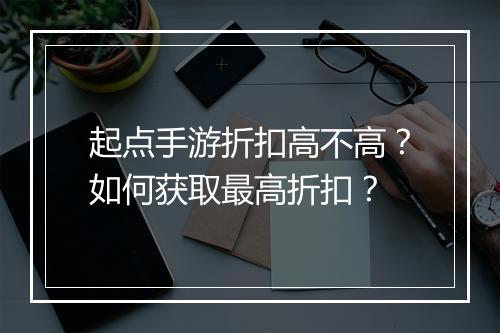 起点手游折扣高不高？如何获取最高折扣？