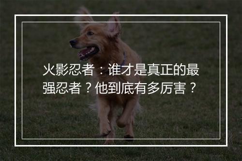 火影忍者:谁才是真正的最强忍者?他到底有多厉害?