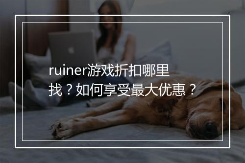 ruiner游戏折扣哪里找?如何享受最大优惠?