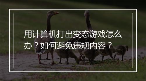 用计算机打出变态游戏怎么办?如何避免违规内容?