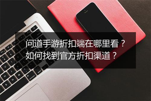 问道手游折扣端在哪里看?如何找到官方折扣渠道?