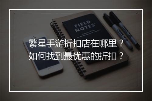 繁星手游折扣店在哪里?如何找到最优惠的折扣?