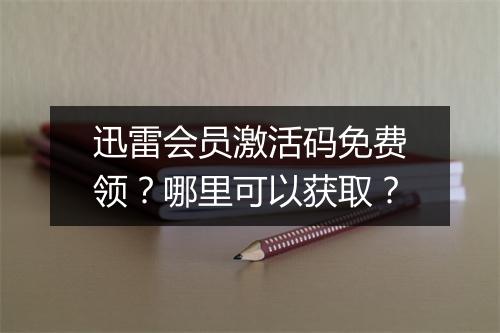 迅雷会员激活码免费领?哪里可以获取?