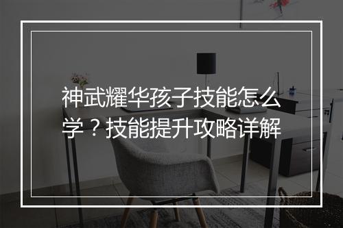 神武耀华孩子技能怎么学？技能提升攻略详解