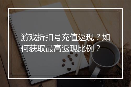 游戏折扣号充值返现？如何获取最高返现比例？