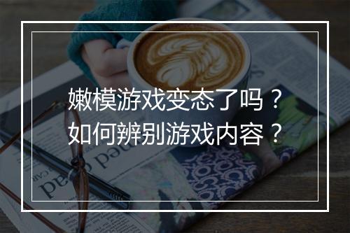 嫩模游戏变态了吗?如何辨别游戏内容?