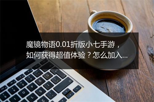 魔镜物语0.01折版小七手游,如何获得超值体验?怎么加入游戏?