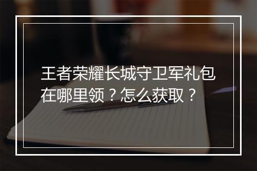 王者荣耀长城守卫军礼包在哪里领？怎么获取？