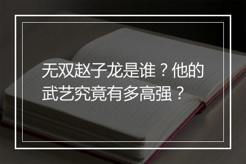 无双赵子龙是谁？他的武艺究竟有多高强？