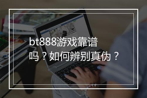 bt888游戏靠谱吗?如何辨别真伪?