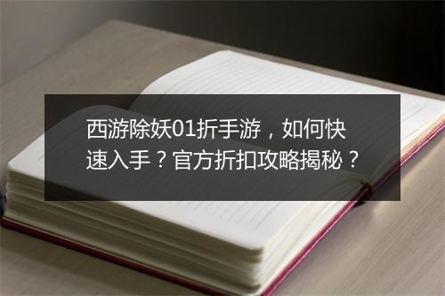西游除妖01折手游,如何快速入手?官方折扣攻略揭秘?