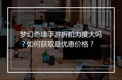 梦幻奇缘手游折扣力度大吗?如何获取最优惠价格?