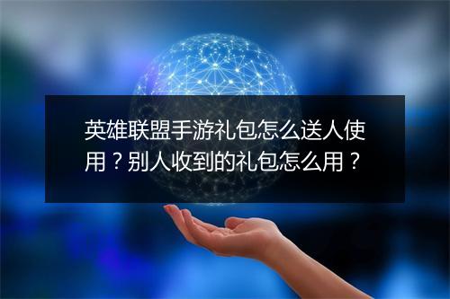 英雄联盟手游礼包怎么送人使用？别人收到的礼包怎么用？