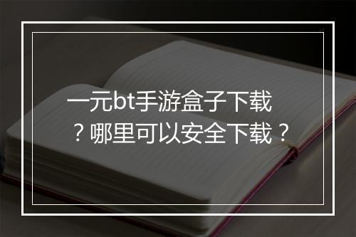 一元bt手游盒子下载？哪里可以安全下载？
