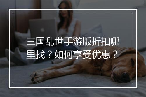 三国乱世手游版折扣哪里找？如何享受优惠？