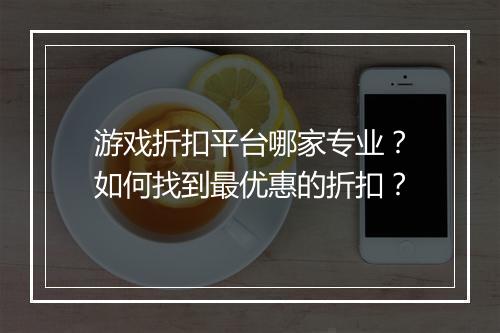游戏折扣平台哪家专业？如何找到最优惠的折扣？