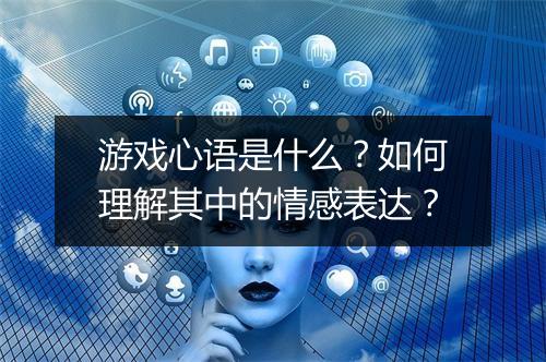 游戏心语是什么？如何理解其中的情感表达？