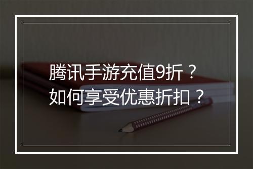 腾讯手游充值9折？如何享受优惠折扣？