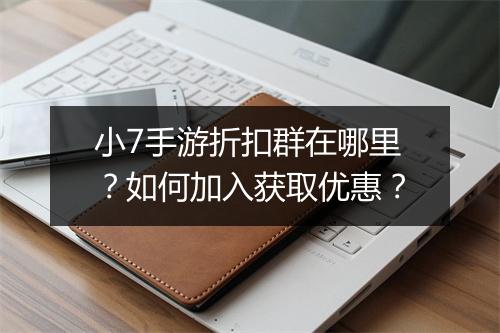 小7手游折扣群在哪里?如何加入获取优惠?