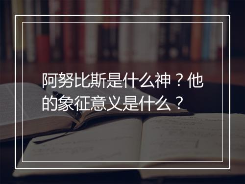 阿努比斯是什么神？他的象征意义是什么？
