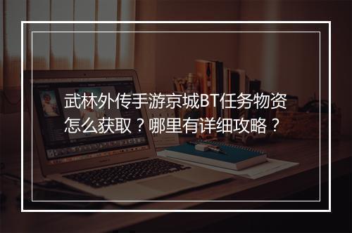 武林外传手游京城BT任务物资怎么获取？哪里有详细攻略？