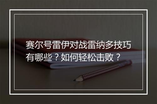 赛尔号雷伊对战雷纳多技巧有哪些？如何轻松击败？