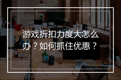 游戏折扣力度大怎么办?如何抓住优惠?