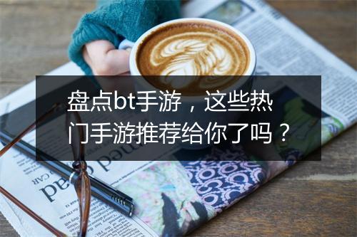 盘点bt手游,这些热门手游推荐给你了吗?