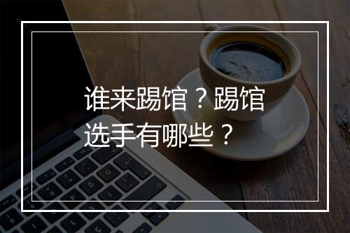 谁来踢馆？踢馆选手有哪些？