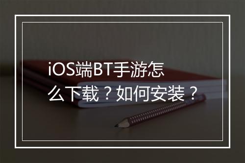 iOS端BT手游怎么下载？如何安装？