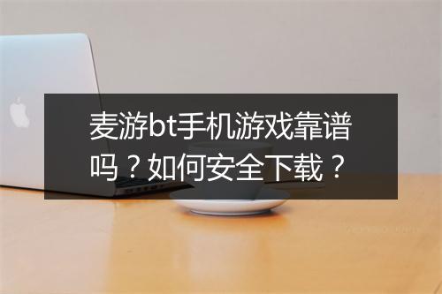 麦游bt手机游戏靠谱吗?如何安全下载?