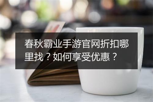 春秋霸业手游官网折扣哪里找？如何享受优惠？