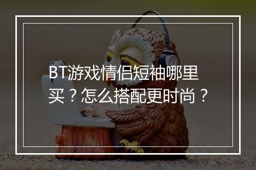 BT游戏情侣短袖哪里买？怎么搭配更时尚？