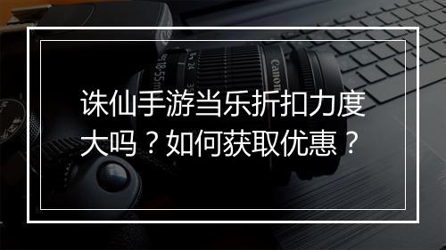 诛仙手游当乐折扣力度大吗？如何获取优惠？