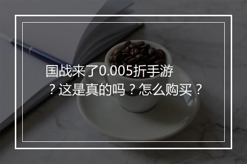 国战来了0.005折手游？这是真的吗？怎么购买？