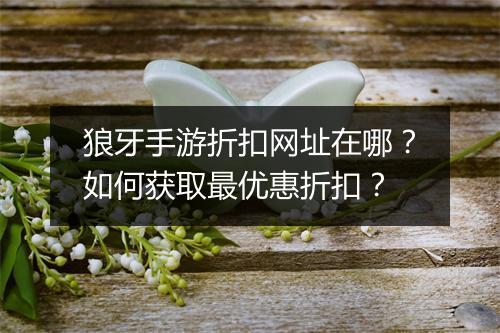 狼牙手游折扣网址在哪?如何获取最优惠折扣?