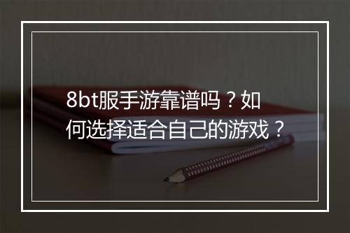 8bt服手游靠谱吗？如何选择适合自己的游戏？