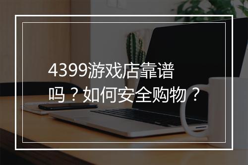 4399游戏店靠谱吗?如何安全购物?