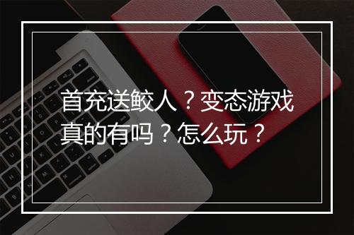 首充送鲛人?变态游戏真的有吗?怎么玩?